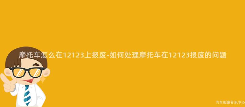 摩托车怎么在12123上报废-如何处理摩托车在12123报废的问题