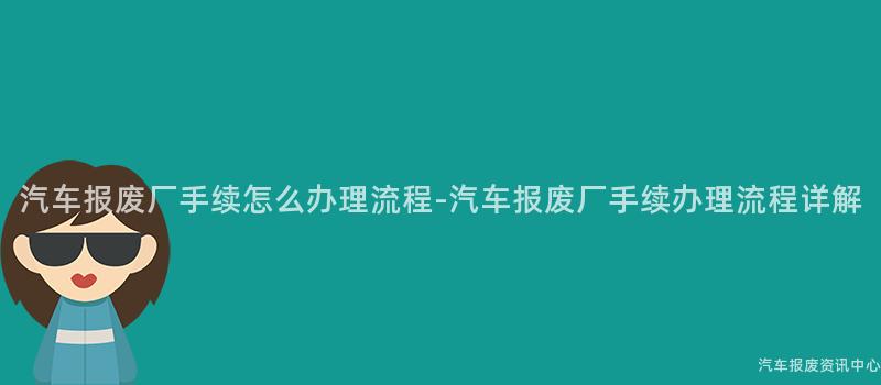 汽车报废厂手续怎么办理流程-汽车报废厂手续办理流程详解
