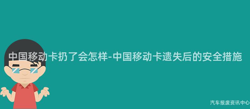 中国移动卡扔了会怎样-中国移动卡遗失后的安全措施