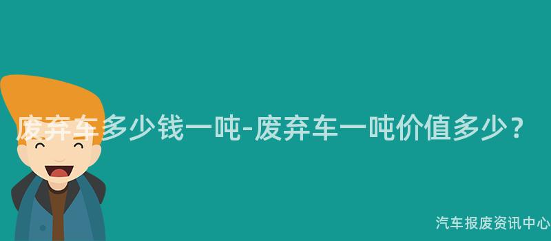 废弃车多少钱一吨-废弃车一吨价值多少？
