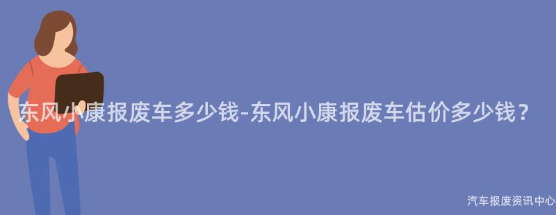 东风小康报废车多少钱-东风小康报废车估价多少钱？
