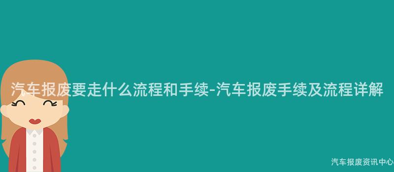 汽车报废要走什么流程和手续-汽车报废手续及流程详解