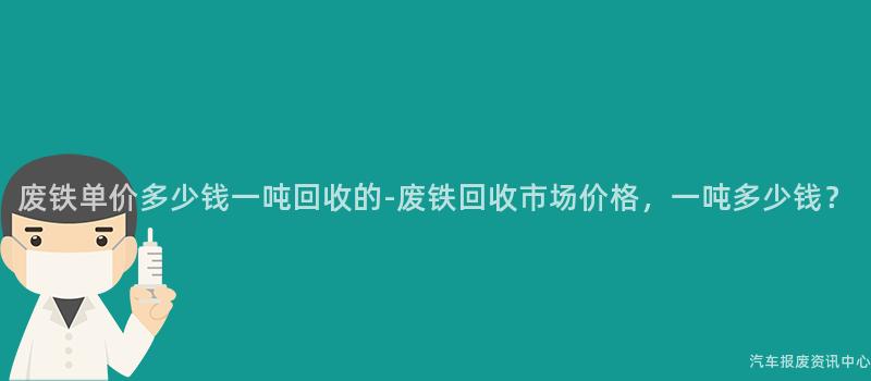 废铁单价多少钱一吨回收的-废铁回收市场价格，一吨多少钱？
