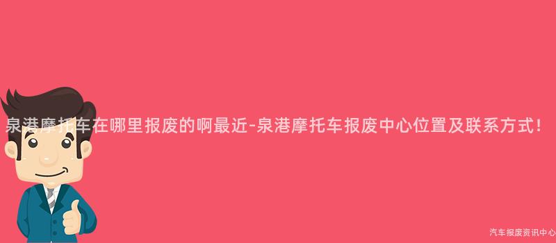 泉港摩托车在哪里报废的啊最近-泉港摩托车报废中心位置及联系方式！