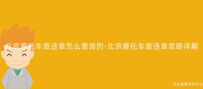 北京摩托车查违章怎么查询的-北京摩托车查违章攻略详解