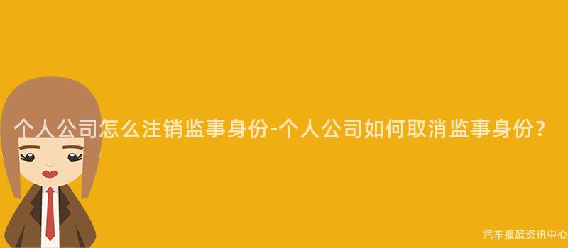 个人公司怎么注销监事身份-个人公司如何取消监事身份？