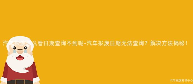 汽车报废怎么看日期查询不到呢-汽车报废日期无法查询？解决方法揭秘！