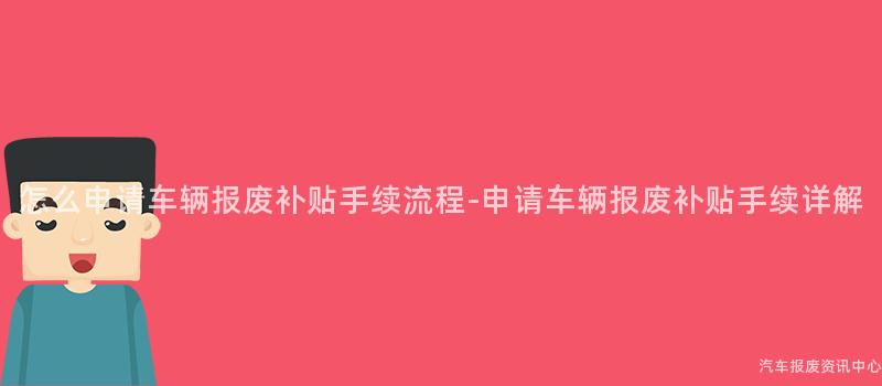 怎么申请车辆报废补贴手续流程-申请车辆报废补贴手续详解