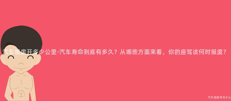汽车报废开多少公里-汽车寿命到底有多久？从哪些方面来看，你的座驾该何时报废？