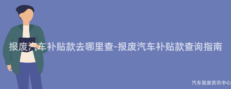 报废汽车补贴款去哪里查-报废汽车补贴款查询指南