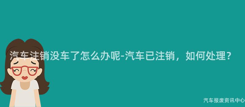 汽车注销没车了怎么办呢-汽车已注销，如何处理？