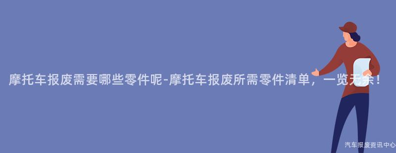 摩托车报废需要哪些零件呢-摩托车报废所需零件清单，一览无余！