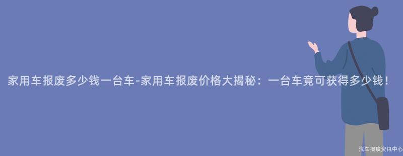 家用车报废多少钱一台车-家用车报废价格大揭秘：一台车竟可获得多少钱！