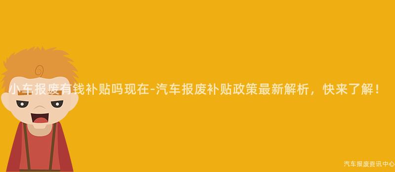 小车报废有钱补贴吗现在-汽车报废补贴政策最新解析，快来了解！