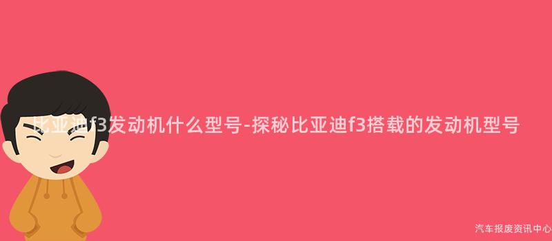 比亚迪f3发动机什么型号-探秘比亚迪f3搭载的发动机型号