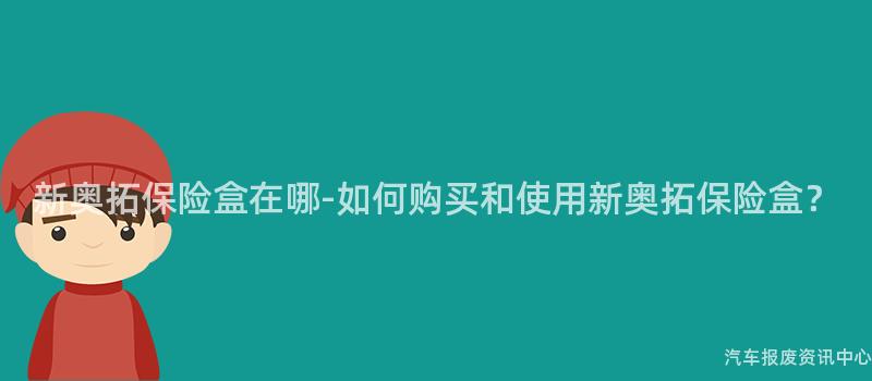 新奥拓保险盒在哪-如何购买和使用新奥拓保险盒？