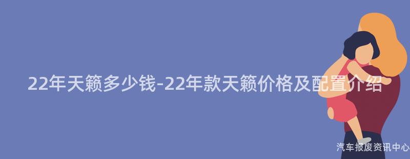 22年天籁多少钱-22年款天籁价格及配置介绍