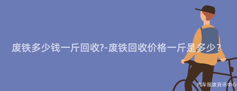 废铁多少钱一斤回收?-废铁回收价格一斤是多少？