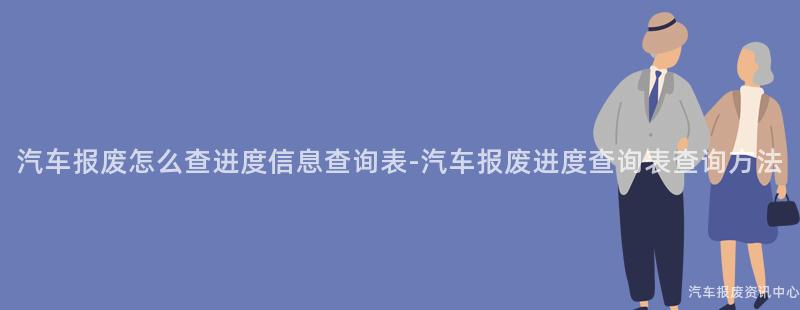 汽车报废怎么查进度信息查询表-汽车报废进度查询表查询方法