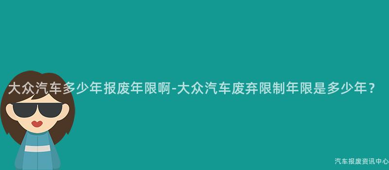 大众汽车多少年报废年限啊-大众汽车废弃限制年限是多少年？