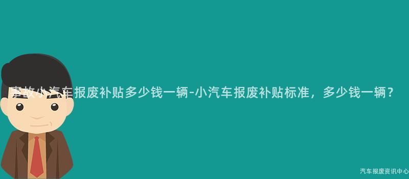 事故小汽车报废补贴多少钱一辆-小汽车报废补贴标准，多少钱一辆？