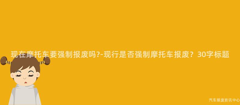 现在摩托车要强制报废吗?-现行是否强制摩托车报废？30字标题