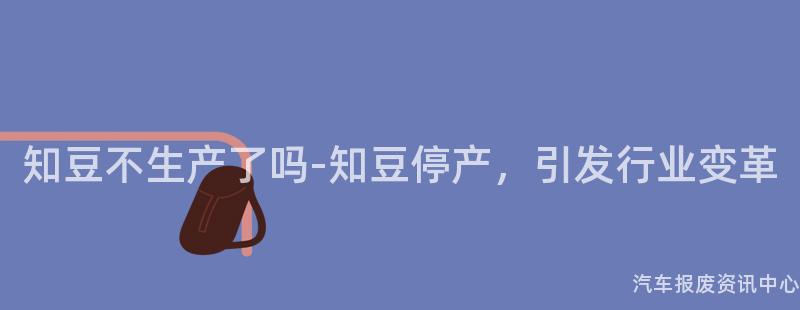 知豆不生产了吗-知豆停产，引发行业变革