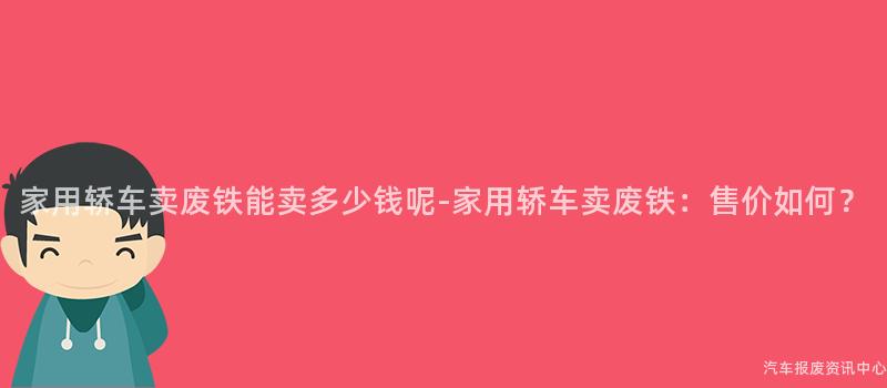 家用轿车卖废铁能卖多少钱呢-家用轿车卖废铁：售价如何？
