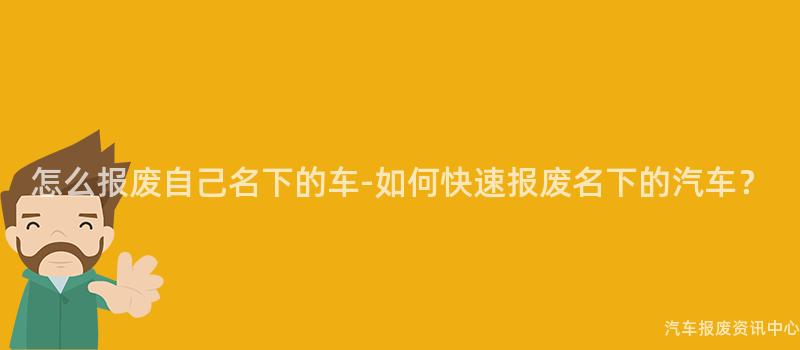 怎么报废自己名下的车-如何快速报废名下的汽车？