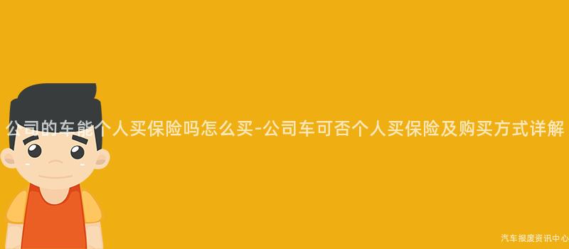 公司的车能个人买保险吗怎么买-公司车可否个人买保险及购买方式详解