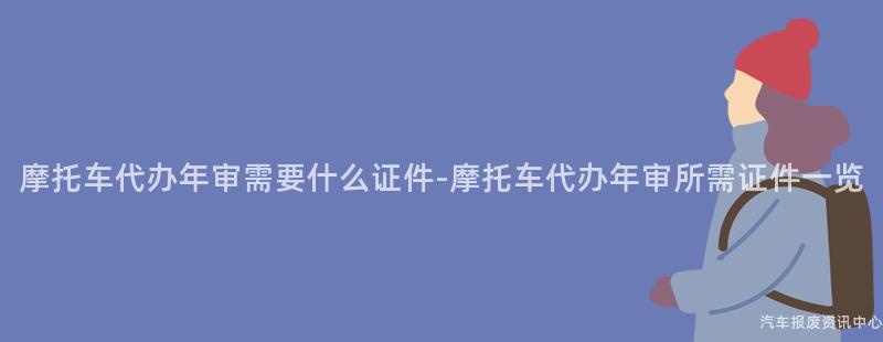 摩托车代办年审需要什么证件-摩托车代办年审所需证件一览