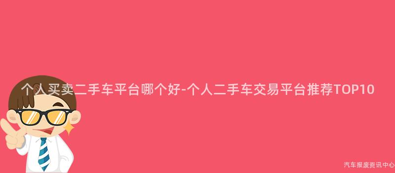 个人买卖二手车平台哪个好-个人二手车交易平台推荐TOP10