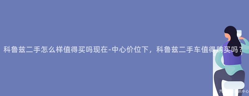 科鲁兹二手怎么样值得买吗现在-中心价位下，科鲁兹二手车值得购买吗？