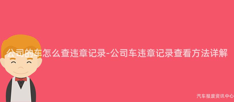 公司的车怎么查违章记录-公司车违章记录查看方法详解