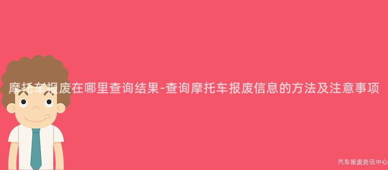 摩托车报废在哪里查询结果-查询摩托车报废信息的方法及注意事项