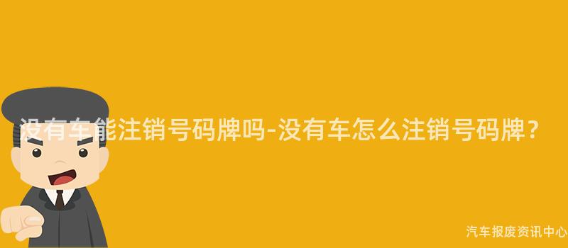没有车能注销号码牌吗-没有车怎么注销号码牌？