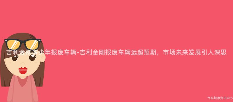 吉利金刚多少年报废车辆-吉利金刚报废车辆远超预期，市场未来发展引人深思