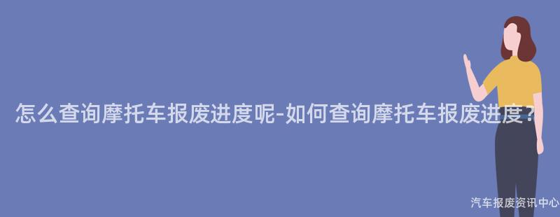怎么查询摩托车报废进度呢-如何查询摩托车报废进度？