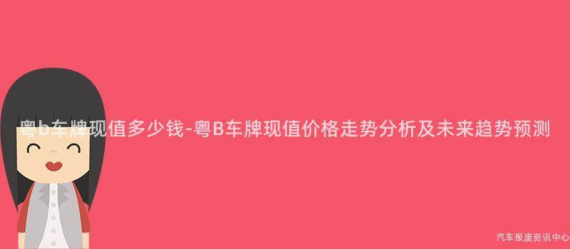 粤b车牌现值多少钱-粤B车牌现值价格走势分析及未来趋势预测