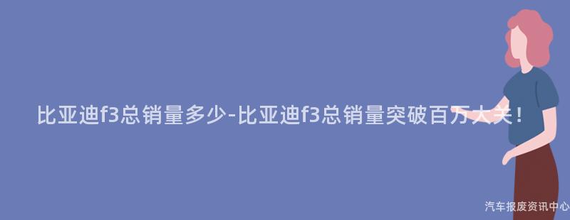 比亚迪f3总销量多少-比亚迪f3总销量突破百万大关！