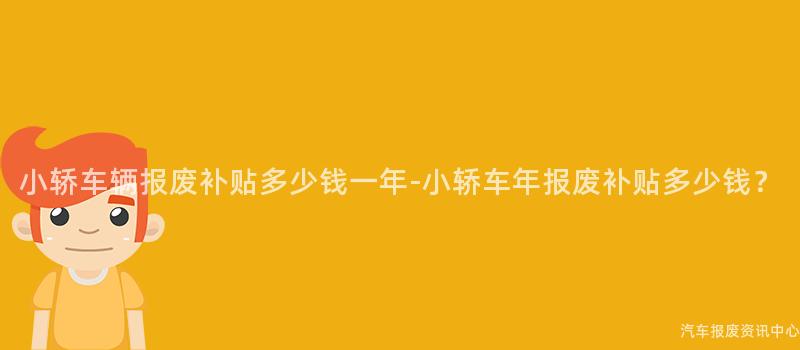 小轿车辆报废补贴多少钱一年-小轿车年报废补贴多少钱？