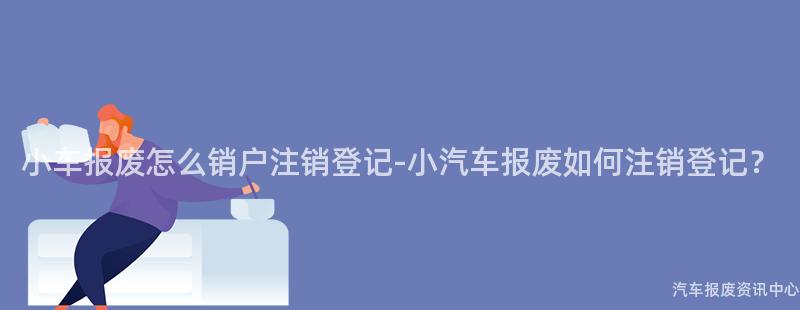 小车报废怎么销户注销登记-小汽车报废如何注销登记？