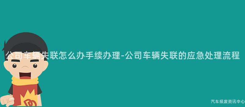公司车辆失联怎么办手续办理-公司车辆失联的应急处理流程