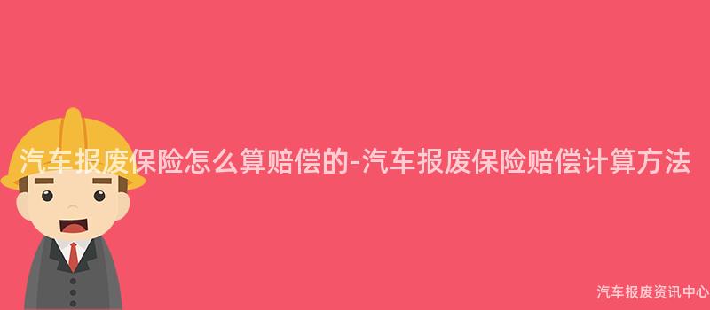 汽车报废保险怎么算赔偿的-汽车报废保险赔偿计算方法