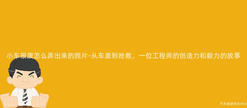 小车报废怎么弄出来的照片-从车废到抢救，一位工程师的创造力和毅力的故事