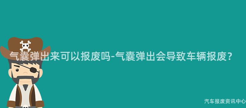 气囊弹出来可以报废吗-气囊弹出会导致车辆报废？
