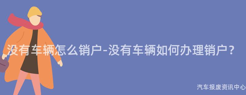 没有车辆怎么销户-没有车辆如何办理销户？