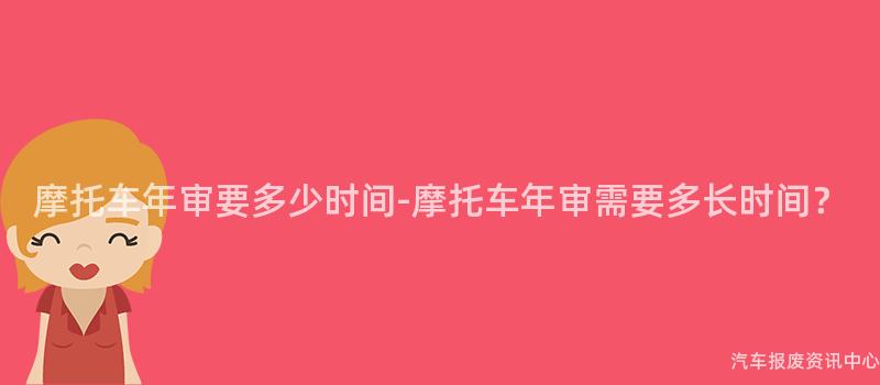 摩托车年审要多少时间-摩托车年审需要多长时间？