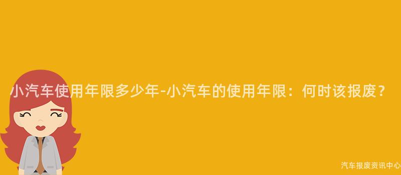 小汽车使用年限多少年-小汽车的使用年限：何时该报废？