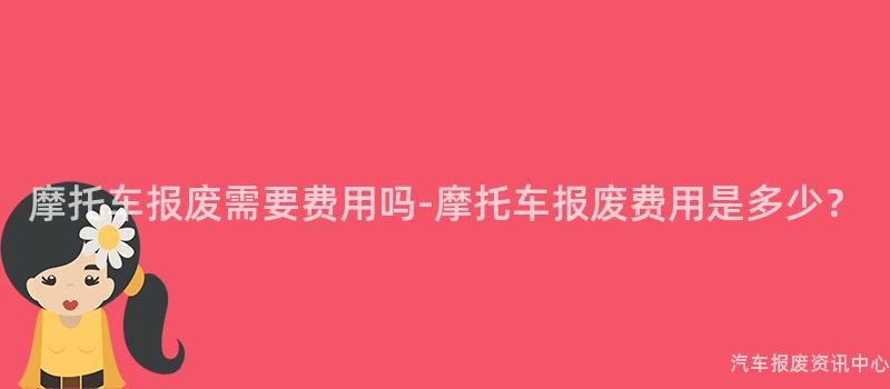 摩托车报废需要费用吗-摩托车报废费用是多少？
